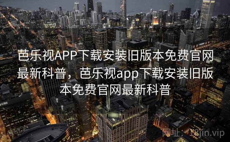 芭乐视APP下载安装旧版本免费官网最新科普,芭乐视app下载安装旧版本免费官网最新科普 芭乐视APP下载安装旧版本免费官网最新科普,芭乐视app下载安装旧版本免费官网最新科普