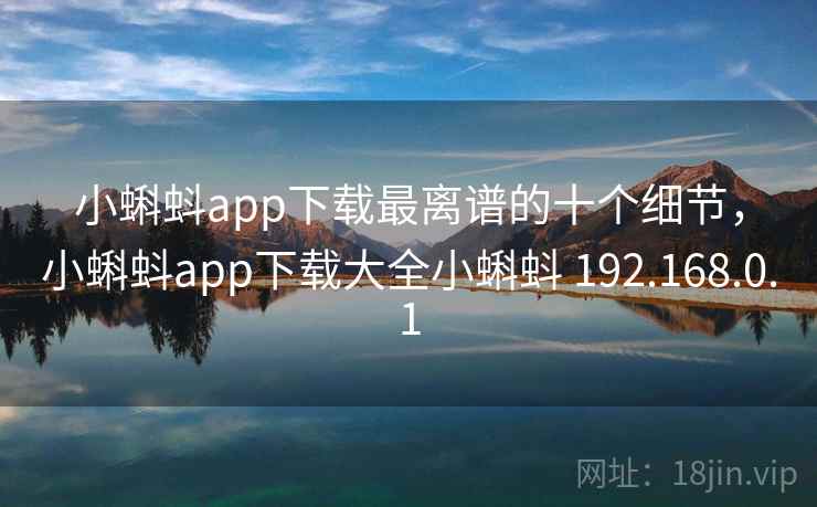 小蝌蚪app下载最离谱的十个细节,小蝌蚪app下载大全小蝌蚪 192.168.0.1 小蝌蚪app下载最离谱的十个细节,小蝌蚪app下载大全小蝌蚪 192.168.0.1