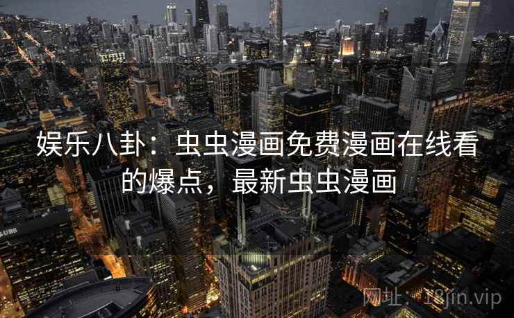 娱乐八卦:虫虫漫画免费漫画在线看的爆点,最新虫虫漫画 娱乐八卦:虫虫漫画免费漫画在线看的爆点,最新虫虫漫画