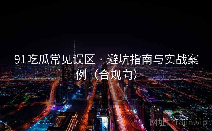 91吃瓜常见误区 · 避坑指南与实战案例(合规向) 91吃瓜常见误区 · 避坑指南与实战案例(合规向)