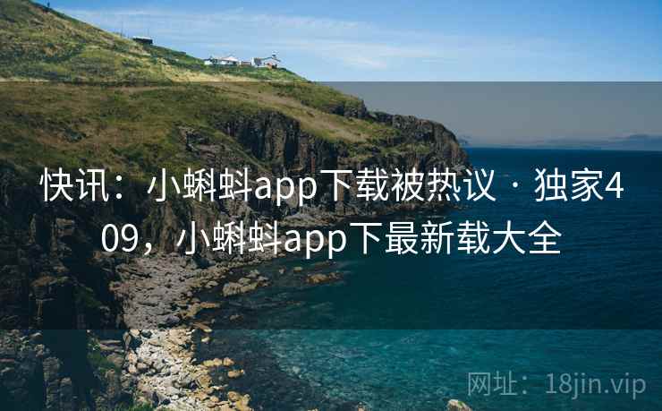 快讯：小蝌蚪app下载被热议 · 独家409，小蝌蚪app下最新载大全