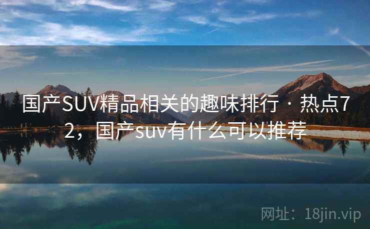 国产SUV精品相关的趣味排行 · 热点72,国产suv有什么可以推荐 国产SUV精品相关的趣味排行 · 热点72,国产suv有什么可以推荐