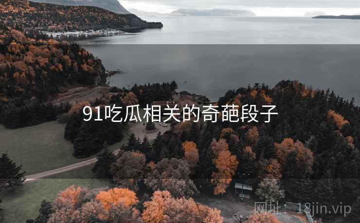 91吃瓜相关的奇葩段子 91吃瓜相关的奇葩段子