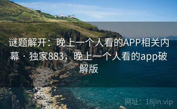 谜题解开:晚上一个人看的APP相关内幕 · 独家883,晚上一个人看的app破解版 谜题解开:晚上一个人看的APP相关内幕 · 独家883,晚上一个人看的app破解版