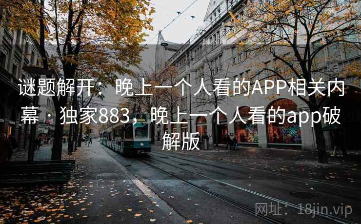 谜题解开：晚上一个人看的APP相关内幕 · 独家883，晚上一个人看的app破解版