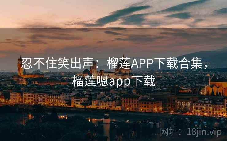 忍不住笑出声:榴莲APP下载合集,榴莲嗯app下载 忍不住笑出声:榴莲APP下载合集,榴莲嗯app下载