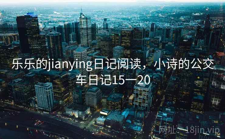 乐乐的jianying日记阅读，小诗的公交车日记15一20