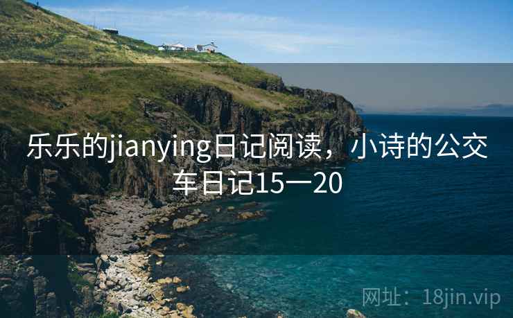 乐乐的jianying日记阅读，小诗的公交车日记15一20