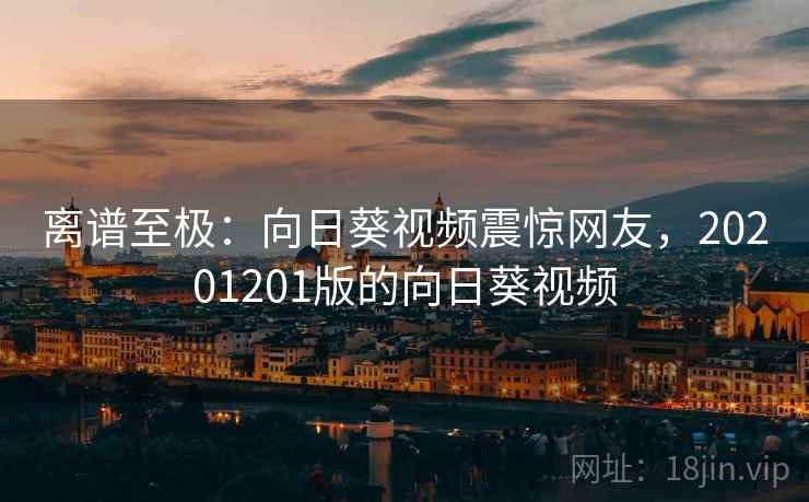 离谱至极：向日葵视频震惊网友，20201201版的向日葵视频