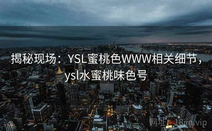 揭秘现场：YSL蜜桃色WWW相关细节，ysl水蜜桃味色号