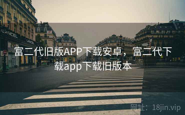 富二代旧版APP下载安卓,富二代下载app下载旧版本 富二代旧版APP下载安卓,富二代下载app下载旧版本