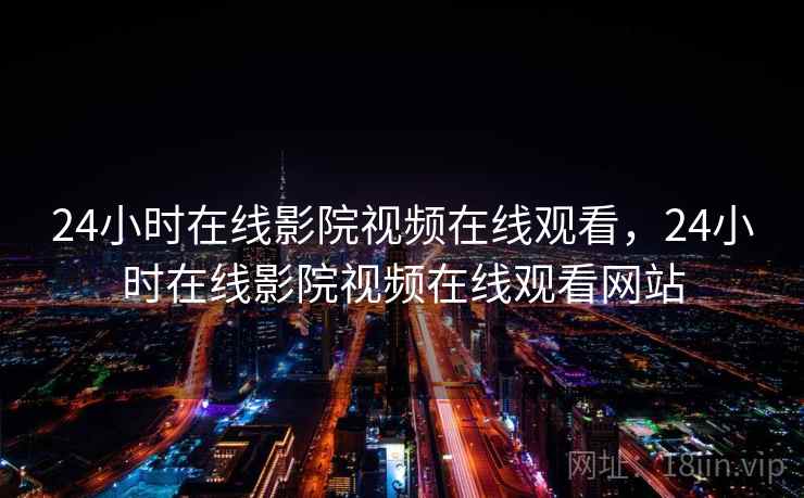 24小时在线影院视频在线观看,24小时在线影院视频在线观看网站 24小时在线影院视频在线观看,24小时在线影院视频在线观看网站