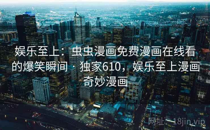 娱乐至上:虫虫漫画免费漫画在线看的爆笑瞬间 · 独家610,娱乐至上漫画奇妙漫画 娱乐至上:虫虫漫画免费漫画在线看的爆笑瞬间 · 独家610,娱乐至上漫画奇妙漫画