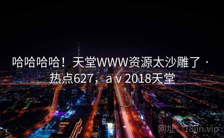 哈哈哈哈！天堂WWW资源太沙雕了 · 热点627，aⅴ2018天堂