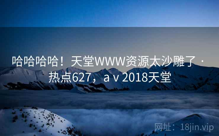 哈哈哈哈！天堂WWW资源太沙雕了 · 热点627，aⅴ2018天堂