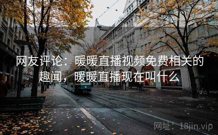 网友评论:暖暖直播视频免费相关的趣闻,暖暖直播现在叫什么 网友评论:暖暖直播视频免费相关的趣闻,暖暖直播现在叫什么