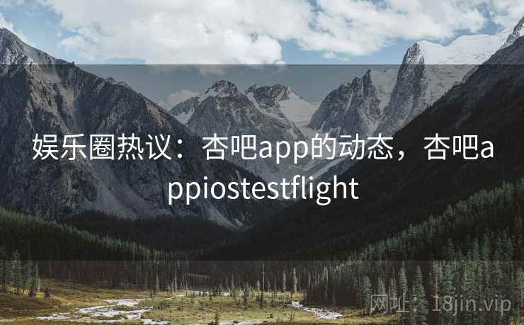 娱乐圈热议:杏吧app的动态,杏吧appiostestflight 娱乐圈热议:杏吧app的动态,杏吧appiostestflight