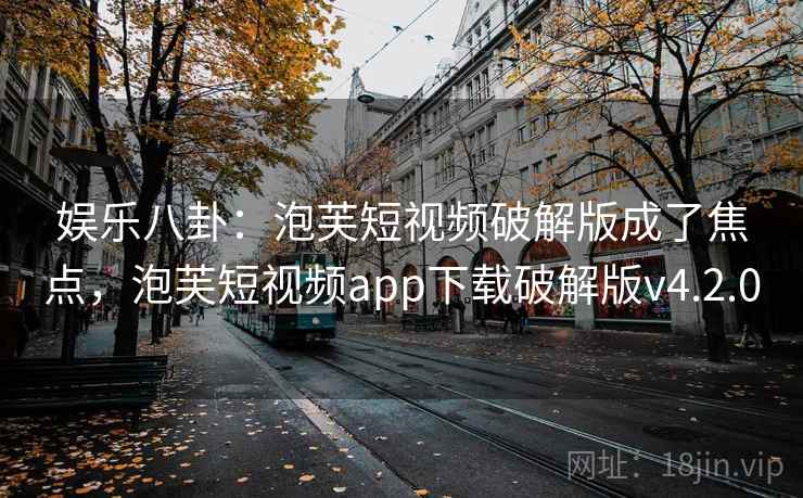 娱乐八卦:泡芙短视频破解版成了焦点,泡芙短视频app下载破解版v4.2.0 娱乐八卦:泡芙短视频破解版成了焦点,泡芙短视频app下载破解版v4.2.0