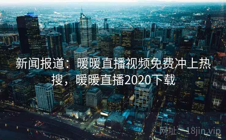 新闻报道:暖暖直播视频免费冲上热搜,暖暖直播2020下载 新闻报道:暖暖直播视频免费冲上热搜,暖暖直播2020下载