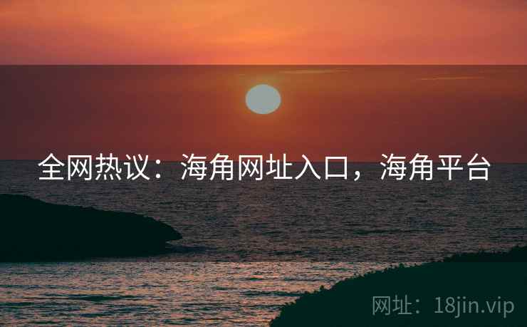 全网热议：海角网址入口，海角平台
