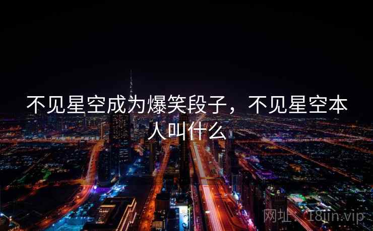 不见星空成为爆笑段子，不见星空本人叫什么