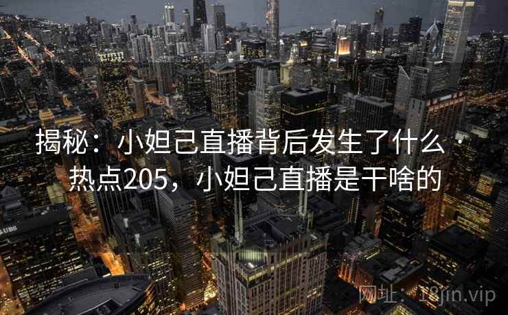 揭秘:小妲己直播背后发生了什么 · 热点205,小妲己直播是干啥的 揭秘:小妲己直播背后发生了什么 · 热点205,小妲己直播是干啥的