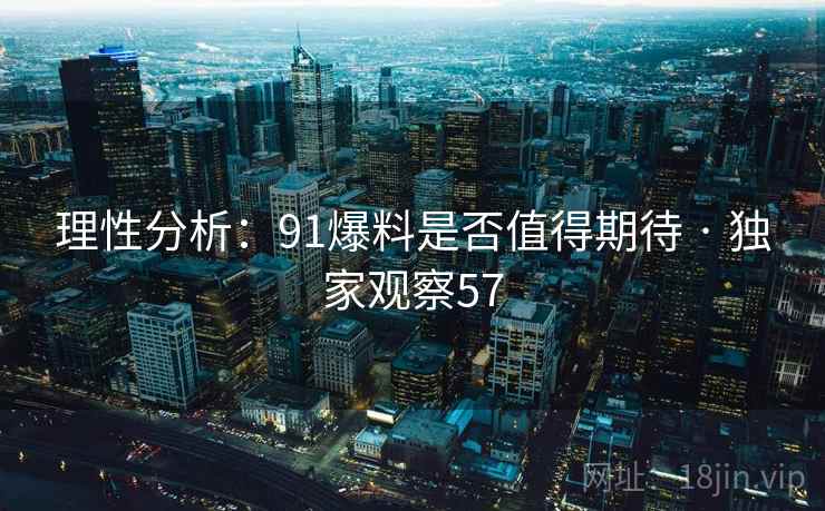 理性分析:91爆料是否值得期待 · 独家观察57 理性分析:91爆料是否值得期待 · 独家观察57