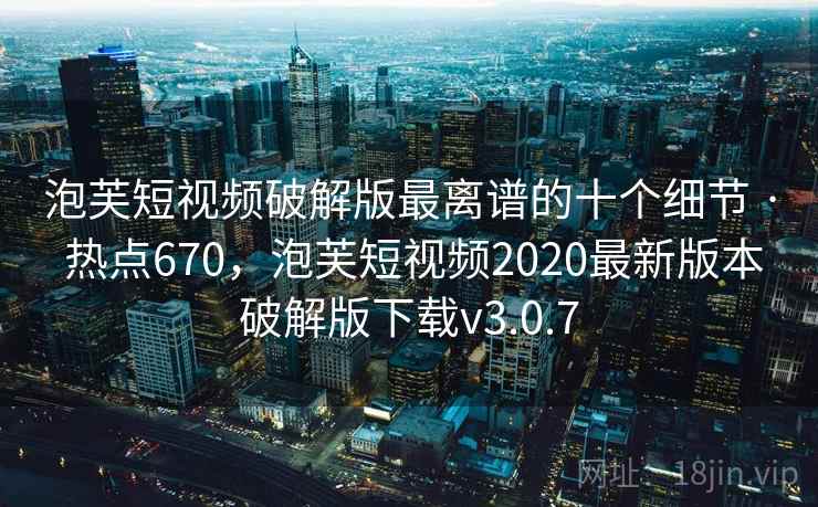 泡芙短视频破解版最离谱的十个细节 · 热点670,泡芙短视频2020最新版本破解版下载v3.0.7 泡芙短视频破解版最离谱的十个细节 · 热点670,泡芙短视频2020最新版本破解版下载v3.0.7