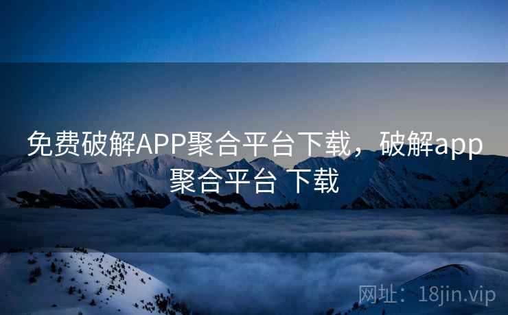 免费破解APP聚合平台下载,破解app聚合平台 下载 免费破解APP聚合平台下载,破解app聚合平台 下载