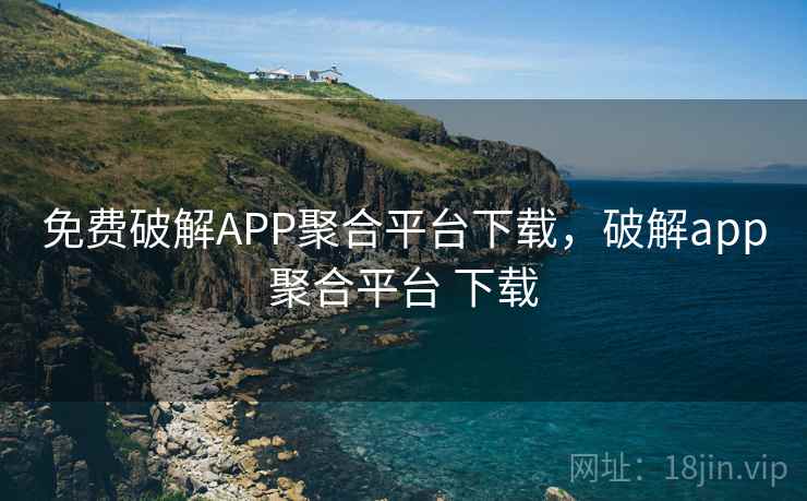 免费破解APP聚合平台下载,破解app聚合平台 下载 免费破解APP聚合平台下载,破解app聚合平台 下载