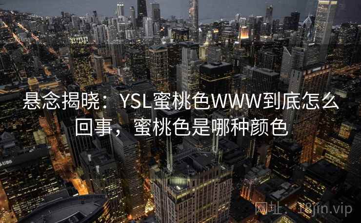 悬念揭晓:YSL蜜桃色WWW到底怎么回事,蜜桃色是哪种颜色 悬念揭晓:YSL蜜桃色WWW到底怎么回事,蜜桃色是哪种颜色