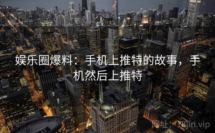娱乐圈爆料:手机上推特的故事,手机然后上推特 娱乐圈爆料:手机上推特的故事,手机然后上推特