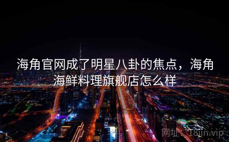 海角官网成了明星八卦的焦点,海角海鲜料理旗舰店怎么样 海角官网成了明星八卦的焦点,海角海鲜料理旗舰店怎么样