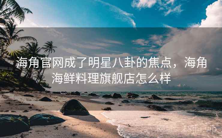 海角官网成了明星八卦的焦点,海角海鲜料理旗舰店怎么样 海角官网成了明星八卦的焦点,海角海鲜料理旗舰店怎么样