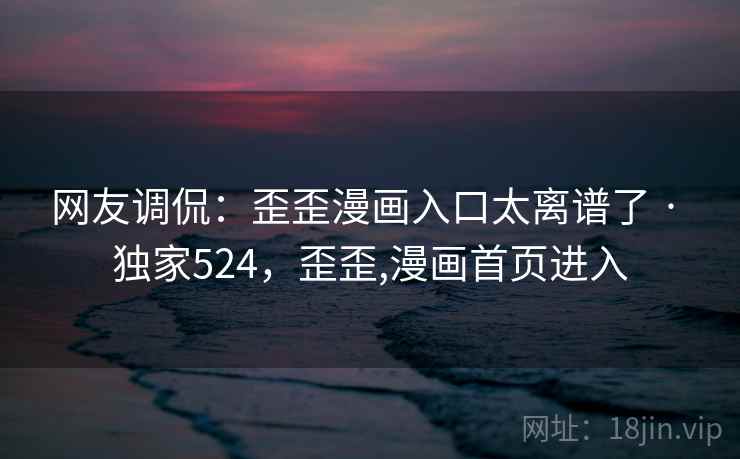 网友调侃:歪歪漫画入口太离谱了 · 独家524,歪歪,漫画首页进入 网友调侃:歪歪漫画入口太离谱了 · 独家524,歪歪,漫画首页进入