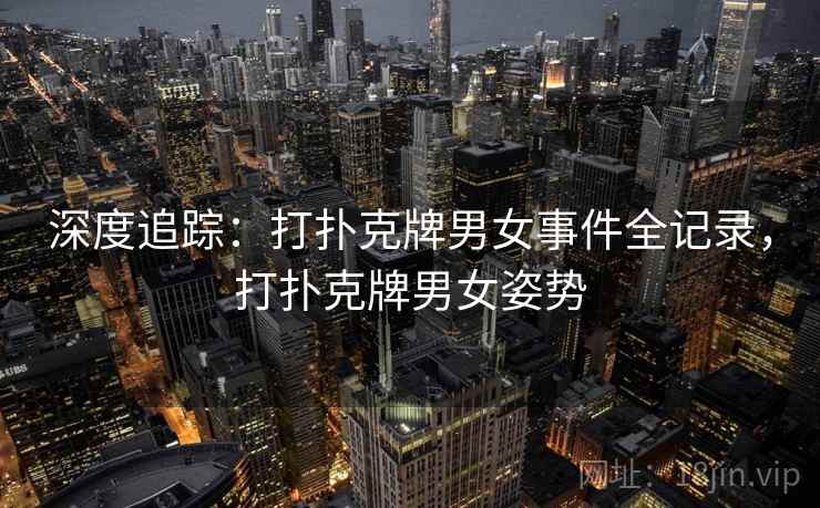 深度追踪：打扑克牌男女事件全记录，打扑克牌男女姿势