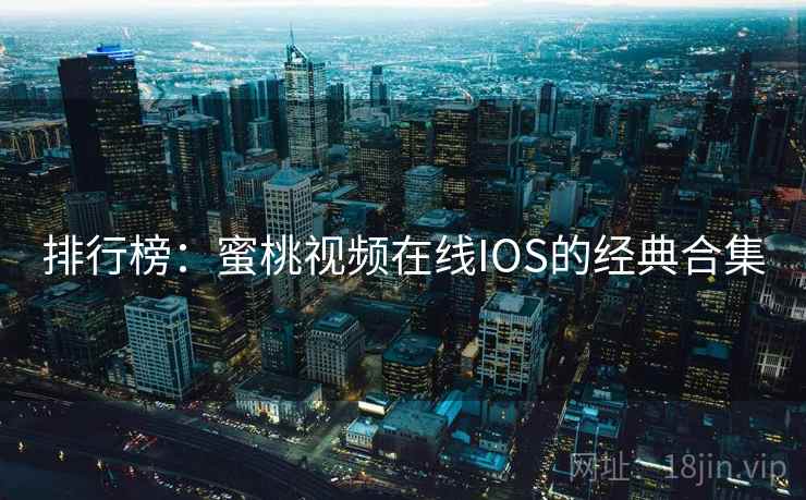 排行榜：蜜桃视频在线IOS的经典合集