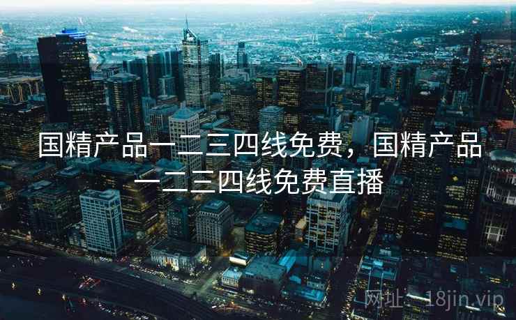 国精产品一二三四线免费，国精产品一二三四线免费直播